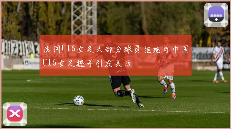 法国U16女足大部分球员拒绝与中国U16女足握手引发关注
