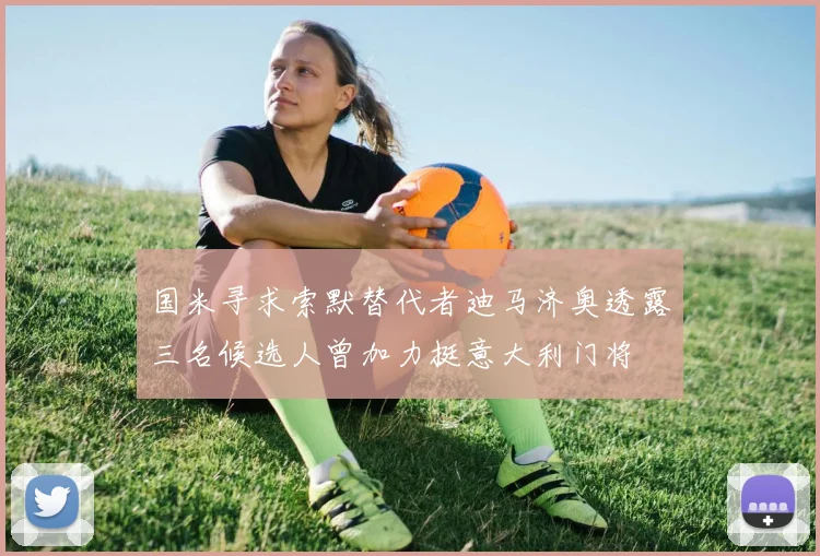 国米寻求索默替代者迪马济奥透露三名候选人曾加力挺意大利门将