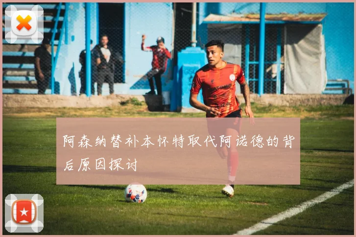 阿森纳替补本怀特取代阿诺德的背后原因探讨