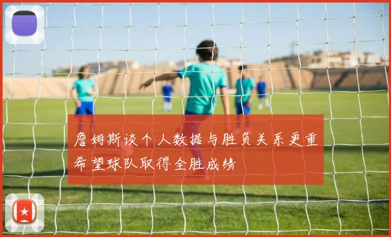 詹姆斯谈个人数据与胜负关系更重希望球队取得全胜成绩