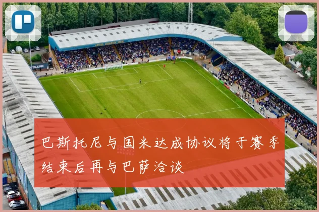巴斯托尼与国米达成协议将于赛季结束后再与巴萨洽谈
