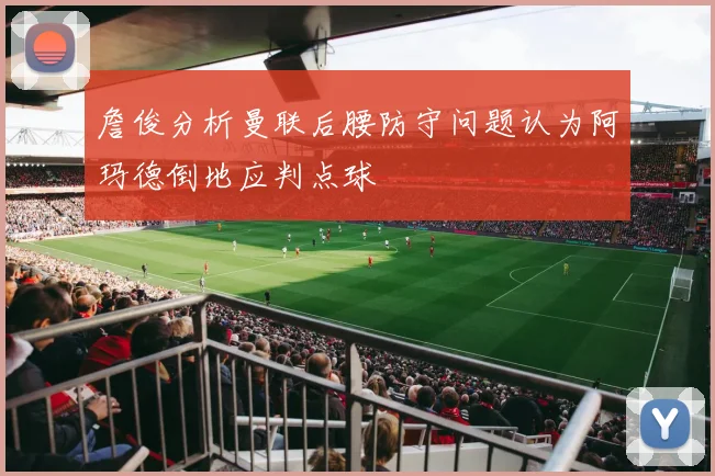 詹俊分析曼联后腰防守问题认为阿玛德倒地应判点球