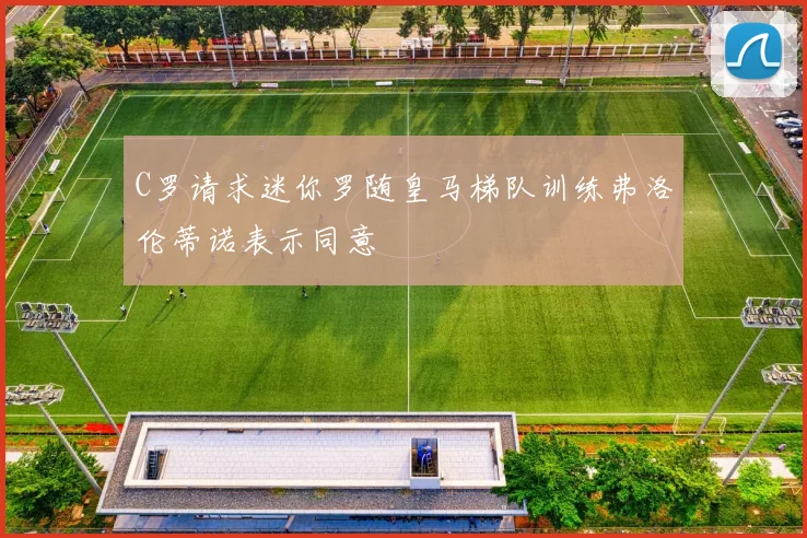 C罗请求迷你罗随皇马梯队训练弗洛伦蒂诺表示同意