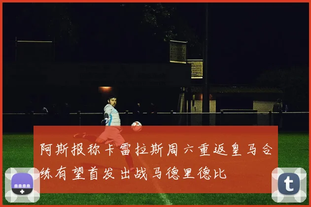 阿斯报称卡雷拉斯周六重返皇马合练有望首发出战马德里德比