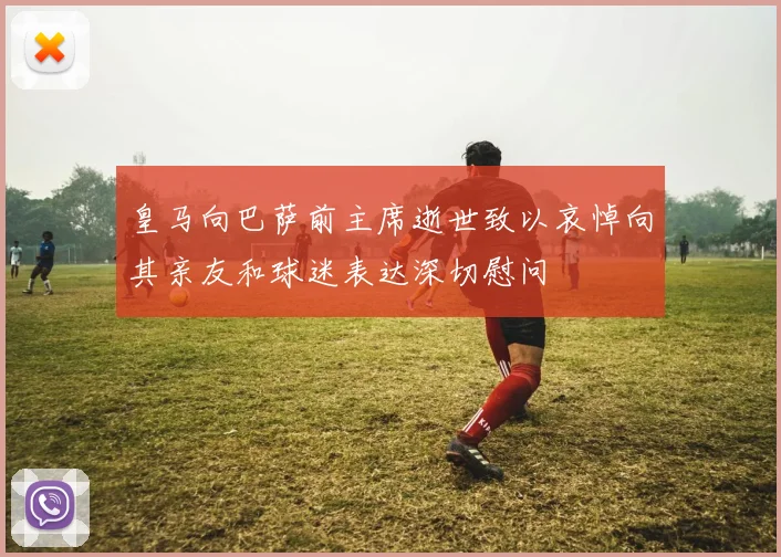 皇马向巴萨前主席逝世致以哀悼向其亲友和球迷表达深切慰问