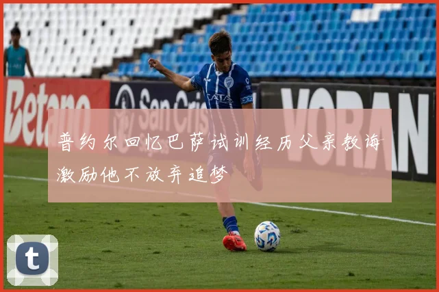 普约尔回忆巴萨试训经历父亲教诲激励他不放弃追梦
