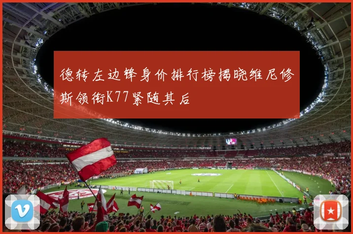 德转左边锋身价排行榜揭晓维尼修斯领衔K77紧随其后