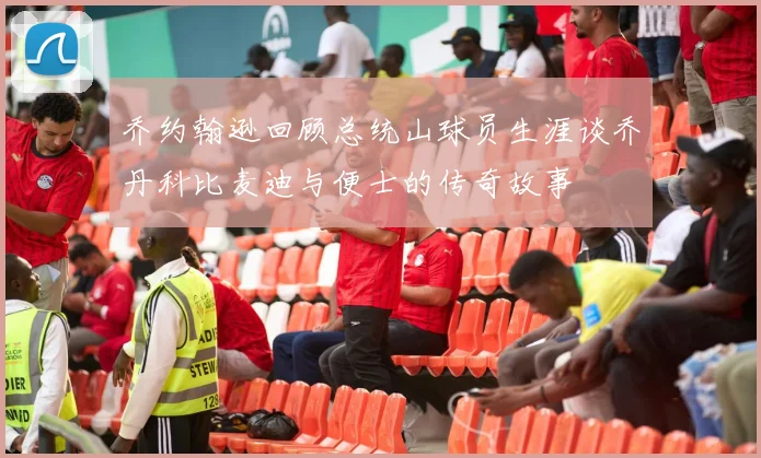 乔约翰逊回顾总统山球员生涯谈乔丹科比麦迪与便士的传奇故事