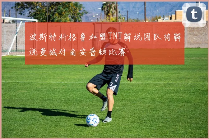 波斯特科格鲁加盟TNT解说团队将解说曼城对南安普顿比赛