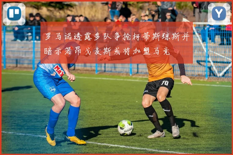 罗马诺透露多队争抢柯蒂斯琼斯并暗示若昂戈麦斯或将加盟马竞