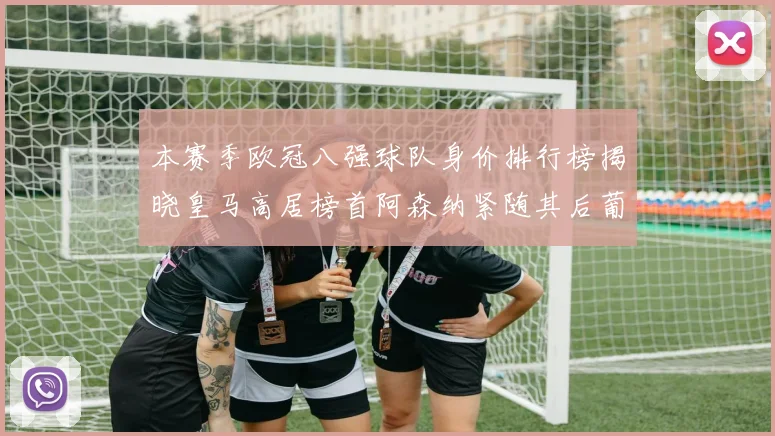 本赛季欧冠八强球队身价排行榜揭晓皇马高居榜首阿森纳紧随其后葡萄牙体育最低