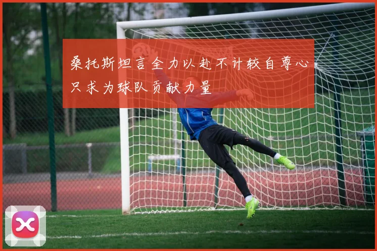 桑托斯坦言全力以赴不计较自尊心只求为球队贡献力量