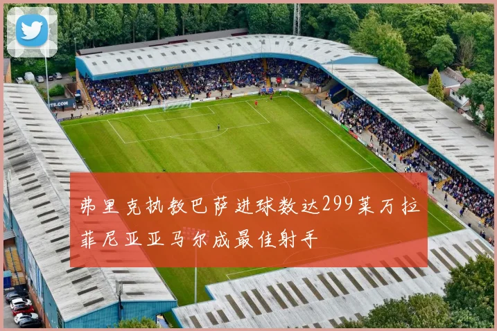 弗里克执教巴萨进球数达299莱万拉菲尼亚亚马尔成最佳射手